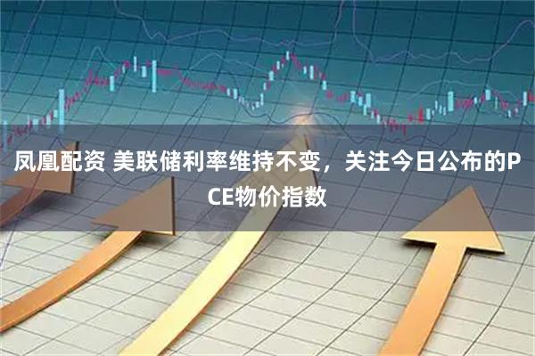 凤凰配资 美联储利率维持不变，关注今日公布的PCE物价指数