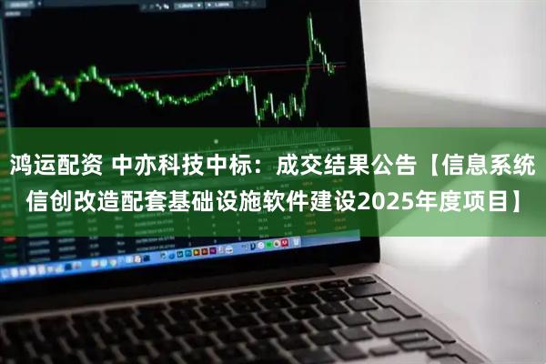 鸿运配资 中亦科技中标:成交结果公告【信息系统信创改造配套基础设施软件建设2025年度项目】