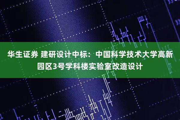 华生证券 建研设计中标：中国科学技术大学高新园区3号学科楼实验室改造设计