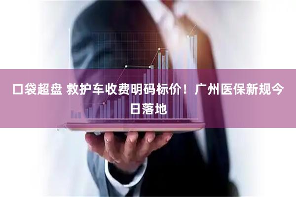 口袋超盘 救护车收费明码标价！广州医保新规今日落地