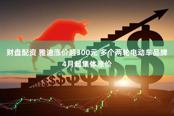 财盘配资 雅迪涨价超300元 多个两轮电动车品牌4月起集体涨价