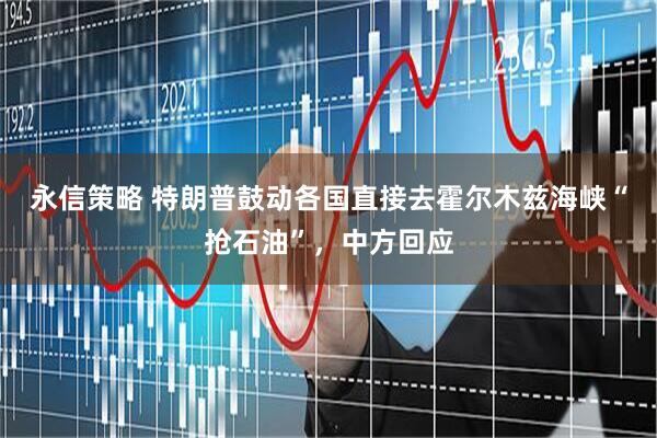 永信策略 特朗普鼓动各国直接去霍尔木兹海峡“抢石油”，中方回应