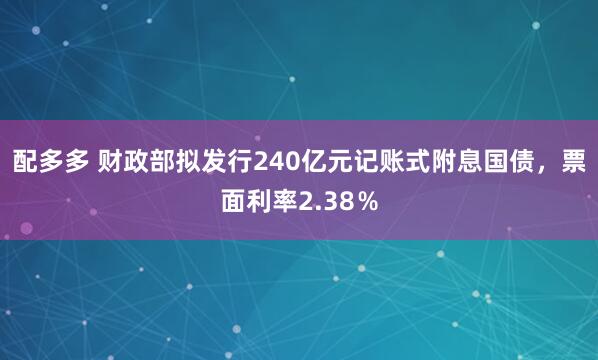 配多多 财政部拟发行240亿元记账式附息国债，票面利率2.38％