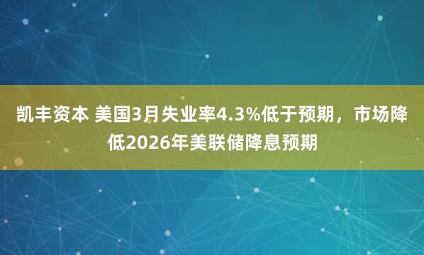 凯丰资本 美国3月失业率4.3%低于预期，市场降低2026年美联储降息预期
