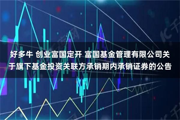 好多牛 创业富国定开 富国基金管理有限公司关于旗下基金投资关联方承销期内承销证券的公告