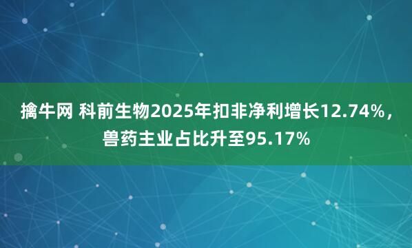 擒牛网 科前生物2025年扣非净利增长12.74%，兽药主业占比升至95.17%