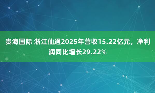 贵海国际 浙江仙通2025年营收15.22亿元，净利润同比增长29.22%