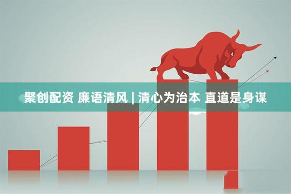 聚创配资 廉语清风 | 清心为治本 直道是身谋