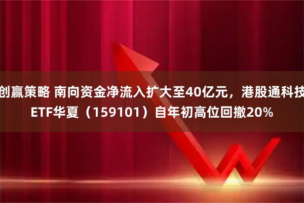 创赢策略 南向资金净流入扩大至40亿元,港股通科技ETF华夏(159101)自年初高位回撤20%