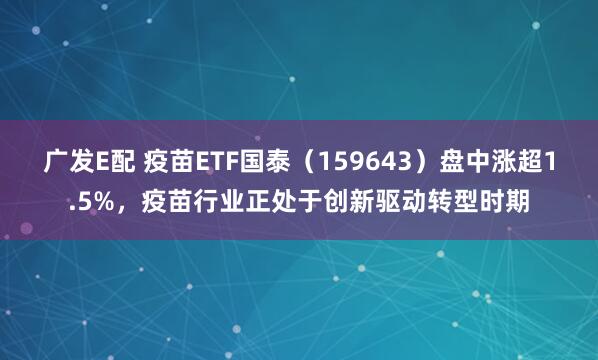 广发E配 疫苗ETF国泰（159643）盘中涨超1.5%，疫苗行业正处于创新驱动转型时期