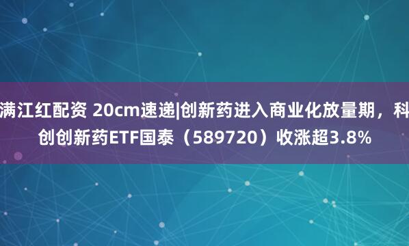 满江红配资 20cm速递|创新药进入商业化放量期,科创创新药ETF国泰(589720)收涨超3.8%